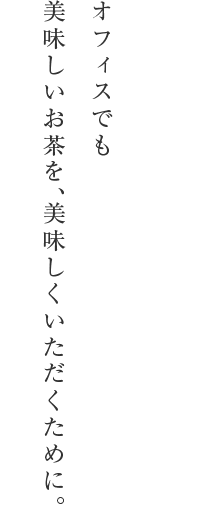 オフィスでも美味しいお茶を、美味しくいただくために。