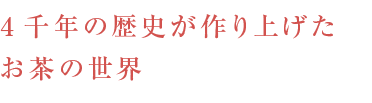 4千年の歴史が作り上げたお茶の世界